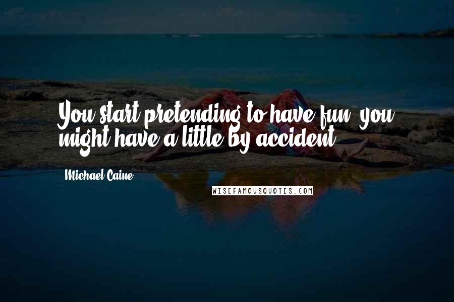 Michael Caine Quotes: You start pretending to have fun, you might have a little by accident.