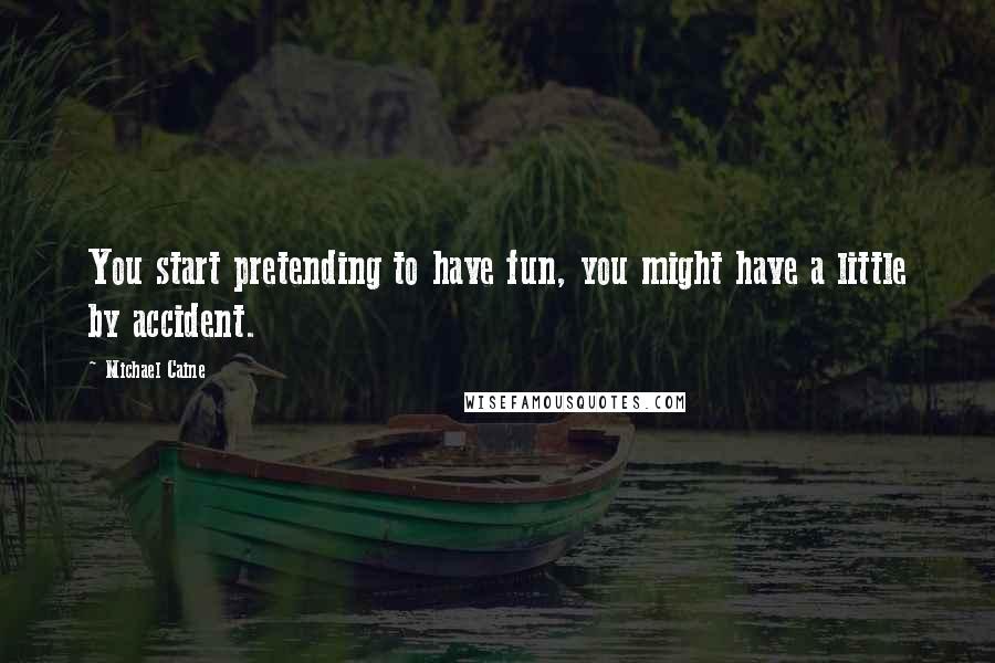 Michael Caine Quotes: You start pretending to have fun, you might have a little by accident.