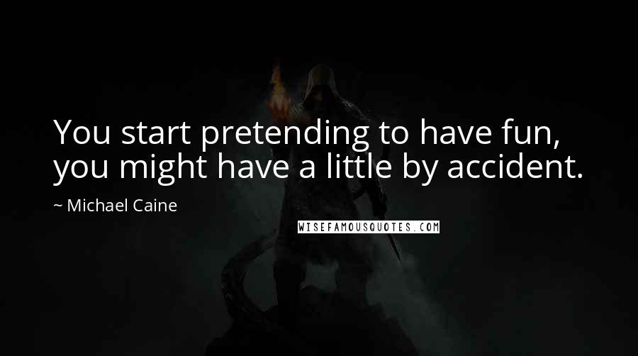 Michael Caine Quotes: You start pretending to have fun, you might have a little by accident.