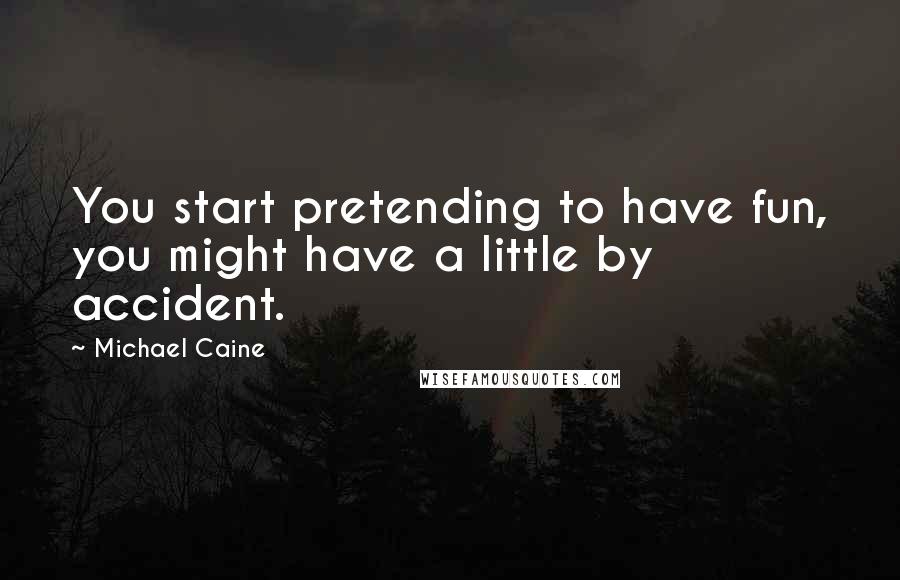 Michael Caine Quotes: You start pretending to have fun, you might have a little by accident.