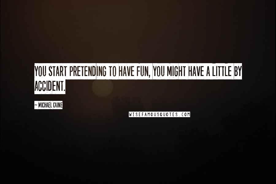 Michael Caine Quotes: You start pretending to have fun, you might have a little by accident.