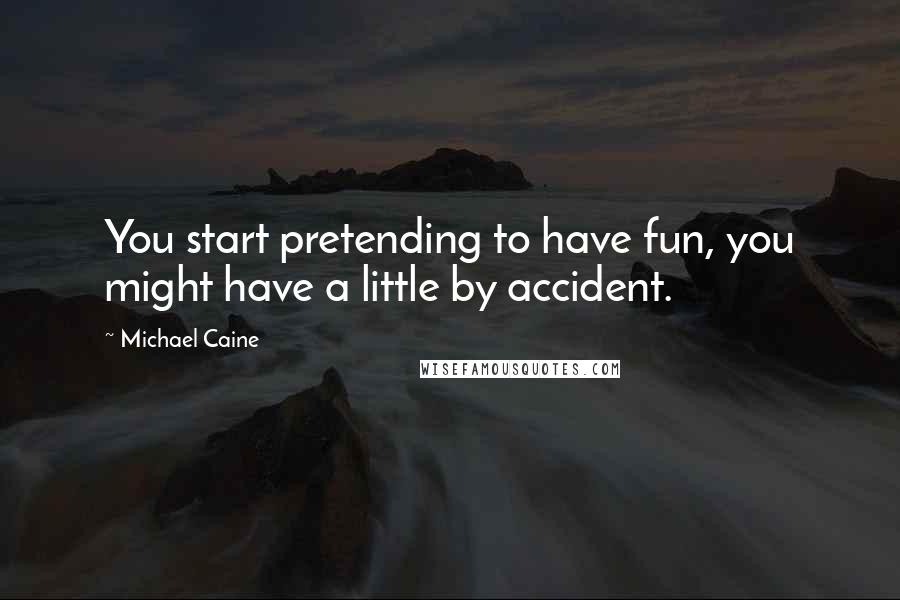 Michael Caine Quotes: You start pretending to have fun, you might have a little by accident.