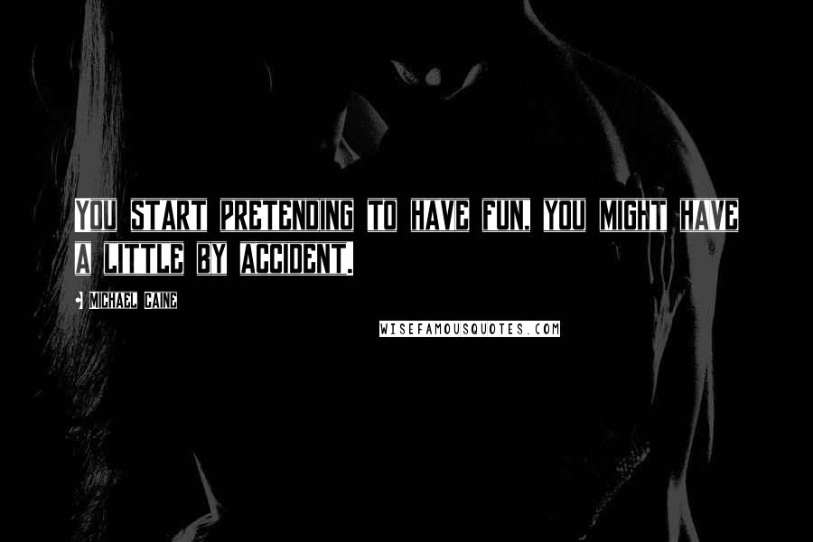 Michael Caine Quotes: You start pretending to have fun, you might have a little by accident.