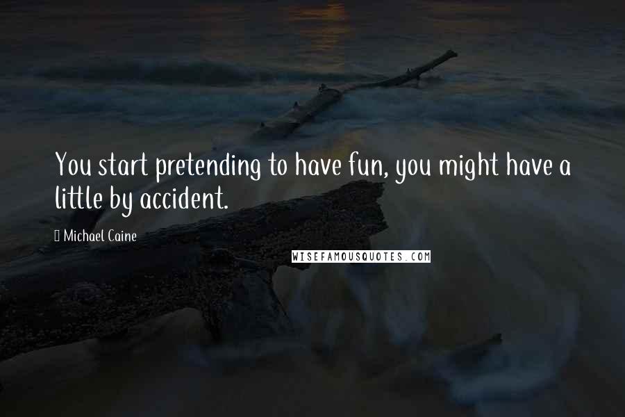 Michael Caine Quotes: You start pretending to have fun, you might have a little by accident.