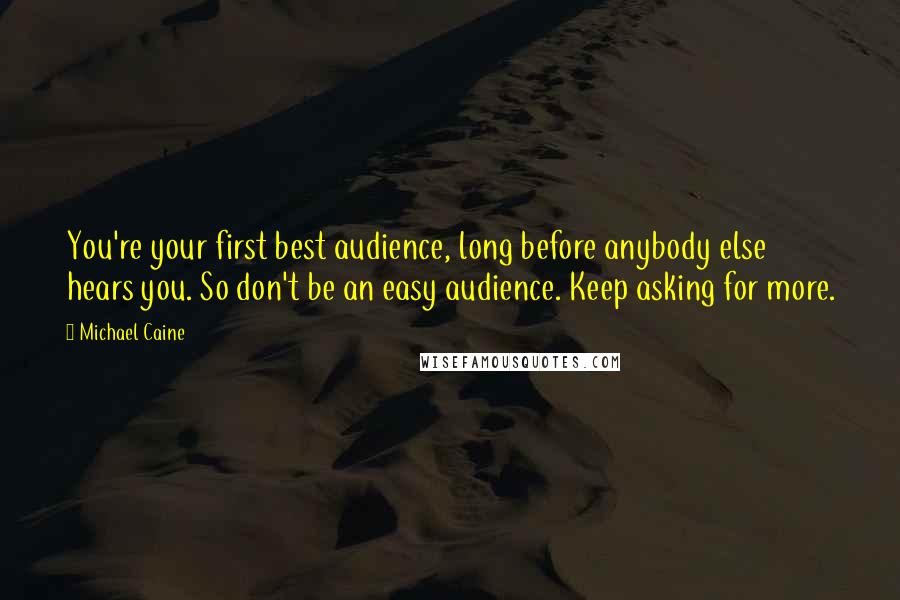 Michael Caine Quotes: You're your first best audience, long before anybody else hears you. So don't be an easy audience. Keep asking for more.