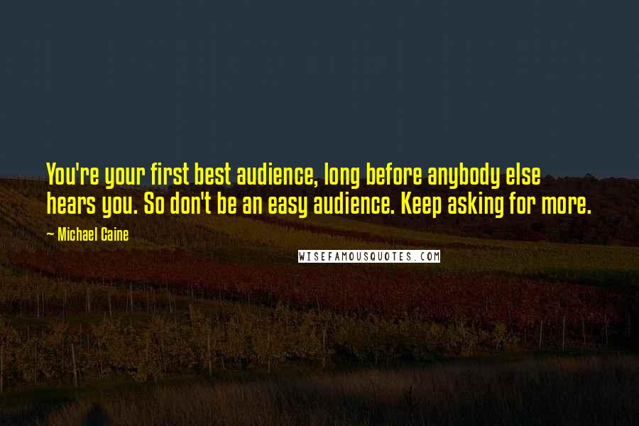 Michael Caine Quotes: You're your first best audience, long before anybody else hears you. So don't be an easy audience. Keep asking for more.