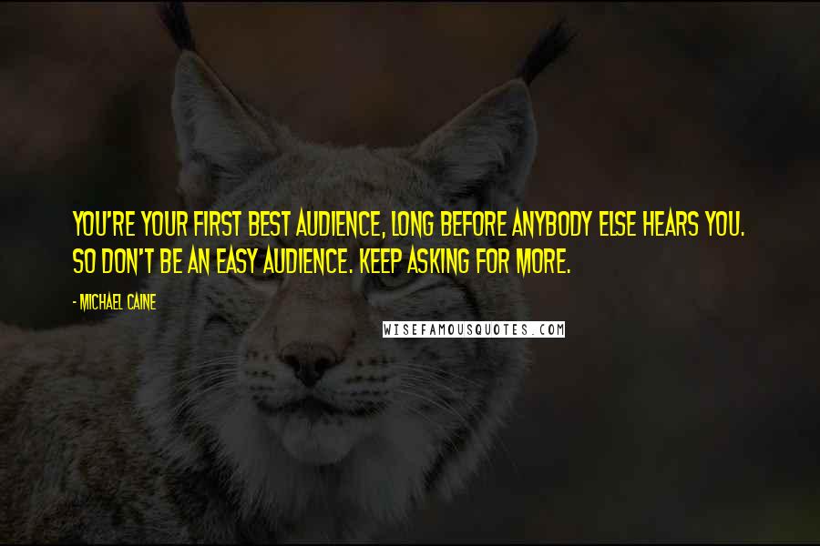 Michael Caine Quotes: You're your first best audience, long before anybody else hears you. So don't be an easy audience. Keep asking for more.