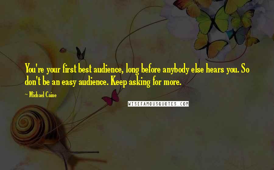 Michael Caine Quotes: You're your first best audience, long before anybody else hears you. So don't be an easy audience. Keep asking for more.