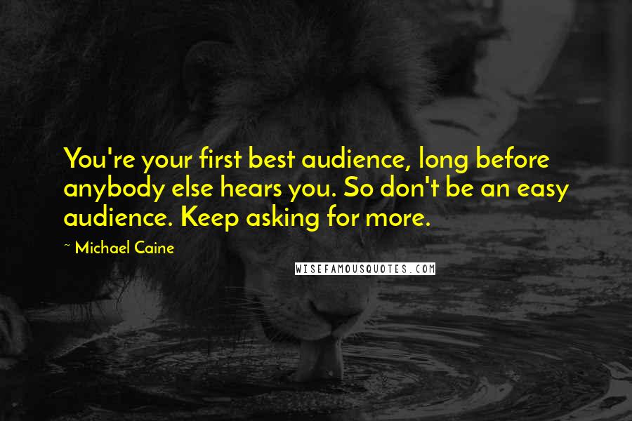 Michael Caine Quotes: You're your first best audience, long before anybody else hears you. So don't be an easy audience. Keep asking for more.