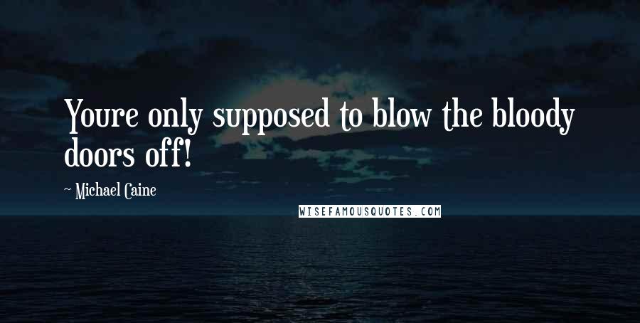 Michael Caine Quotes: Youre only supposed to blow the bloody doors off!