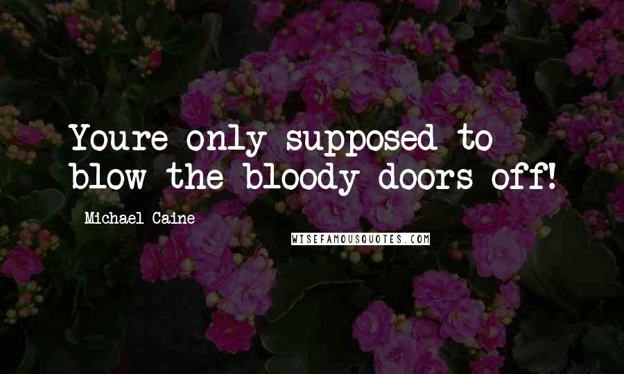 Michael Caine Quotes: Youre only supposed to blow the bloody doors off!