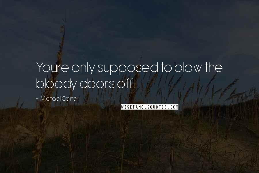 Michael Caine Quotes: Youre only supposed to blow the bloody doors off!