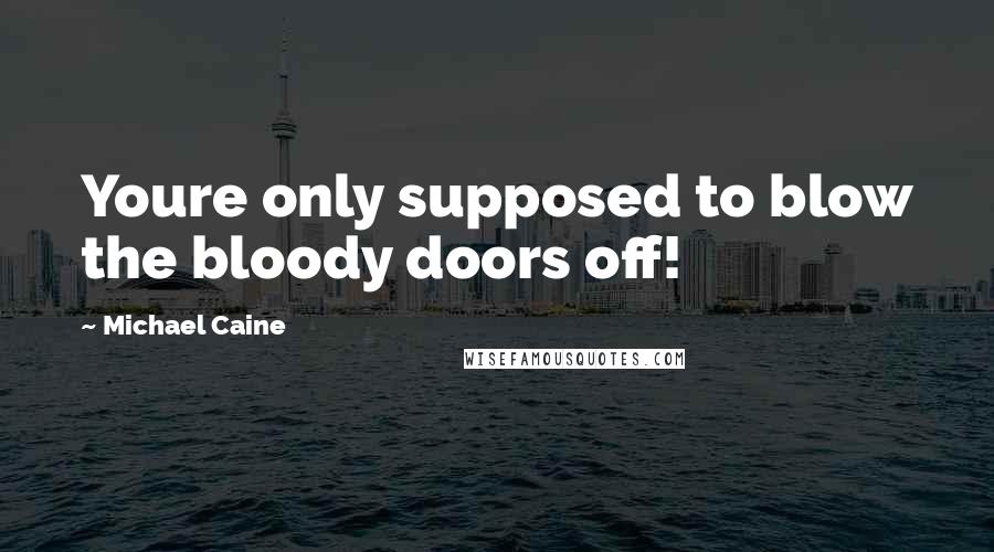 Michael Caine Quotes: Youre only supposed to blow the bloody doors off!