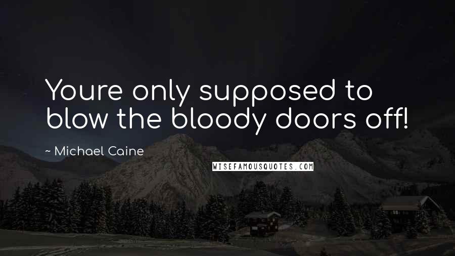Michael Caine Quotes: Youre only supposed to blow the bloody doors off!