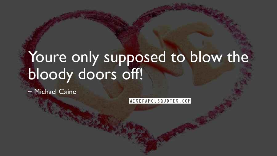 Michael Caine Quotes: Youre only supposed to blow the bloody doors off!