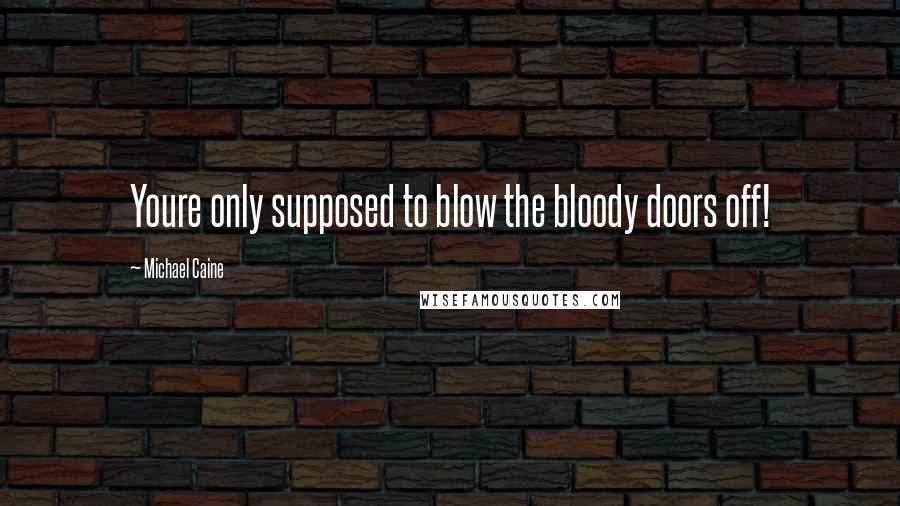 Michael Caine Quotes: Youre only supposed to blow the bloody doors off!