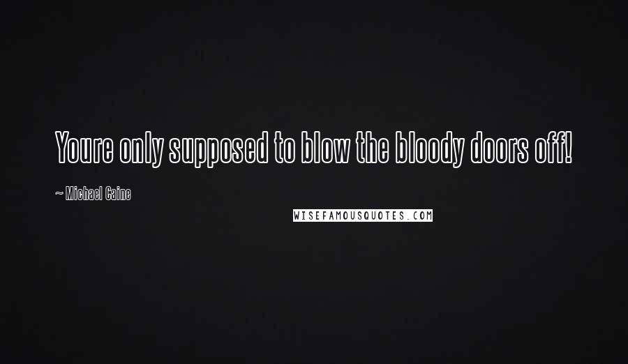 Michael Caine Quotes: Youre only supposed to blow the bloody doors off!