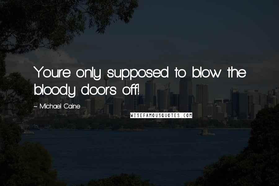 Michael Caine Quotes: Youre only supposed to blow the bloody doors off!