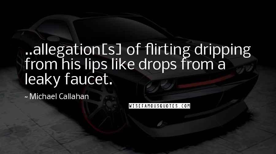 Michael Callahan Quotes: ..allegation[s] of flirting dripping from his lips like drops from a leaky faucet.