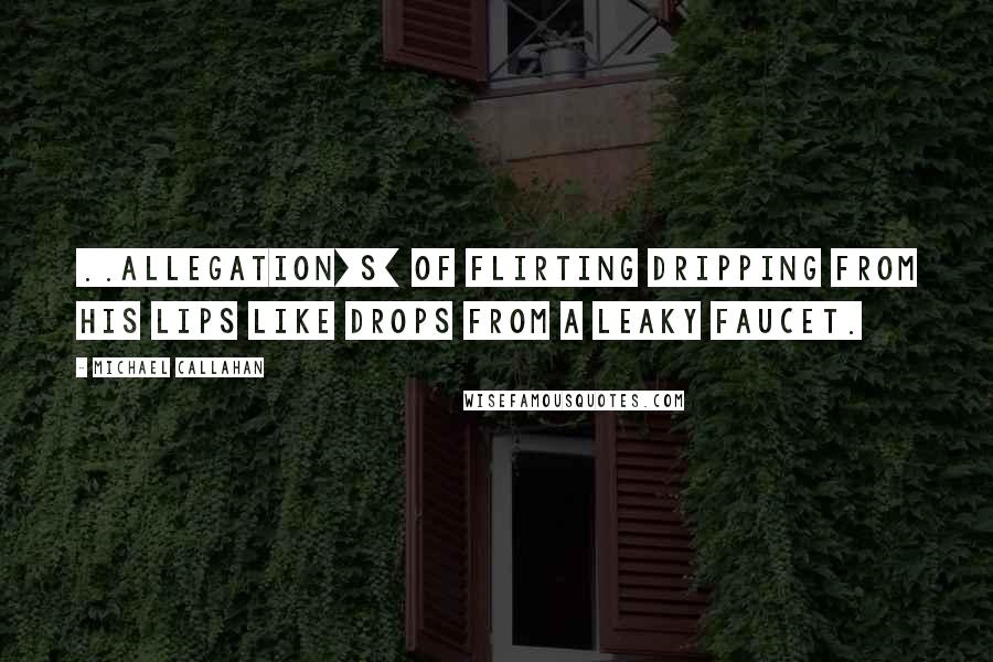 Michael Callahan Quotes: ..allegation[s] of flirting dripping from his lips like drops from a leaky faucet.