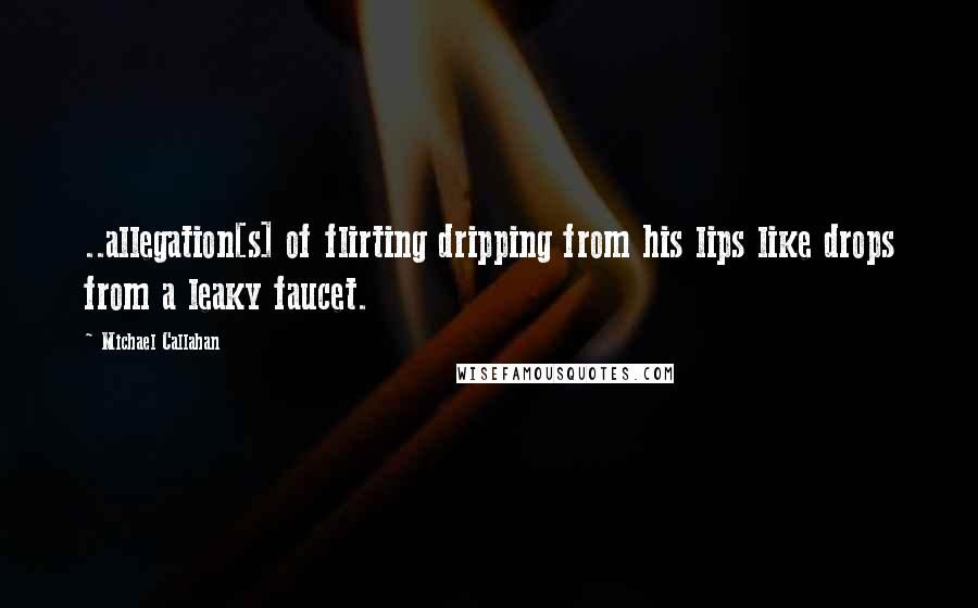 Michael Callahan Quotes: ..allegation[s] of flirting dripping from his lips like drops from a leaky faucet.