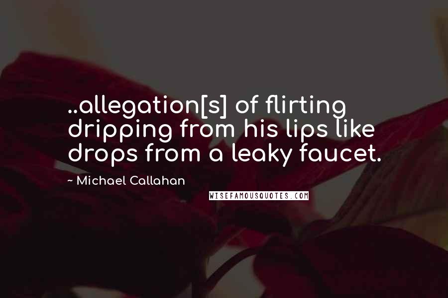 Michael Callahan Quotes: ..allegation[s] of flirting dripping from his lips like drops from a leaky faucet.