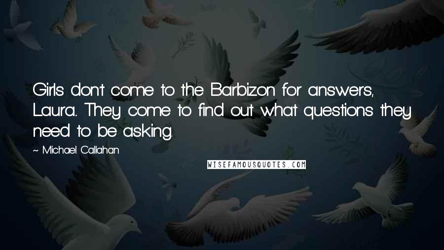 Michael Callahan Quotes: Girls don't come to the Barbizon for answers, Laura... They come to find out what questions they need to be asking.