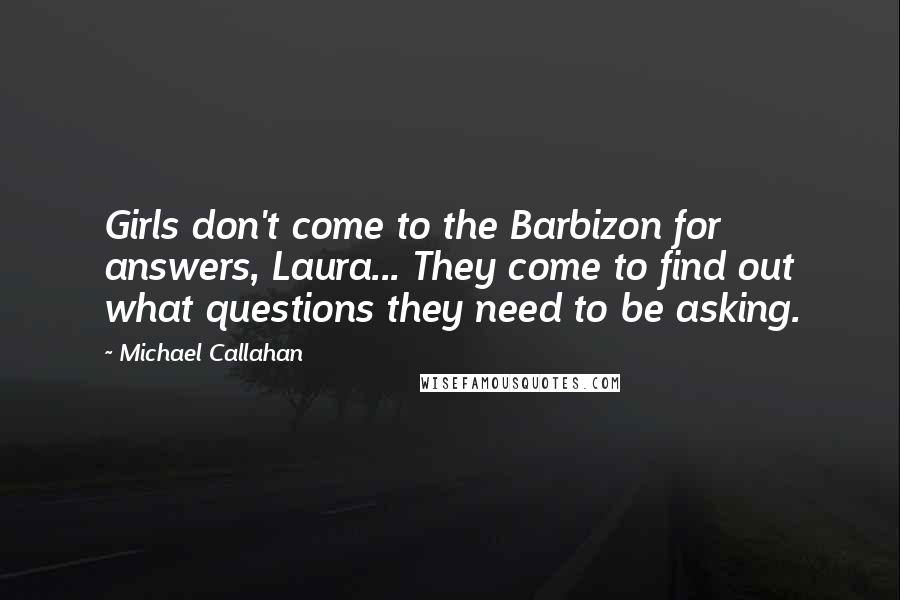 Michael Callahan Quotes: Girls don't come to the Barbizon for answers, Laura... They come to find out what questions they need to be asking.