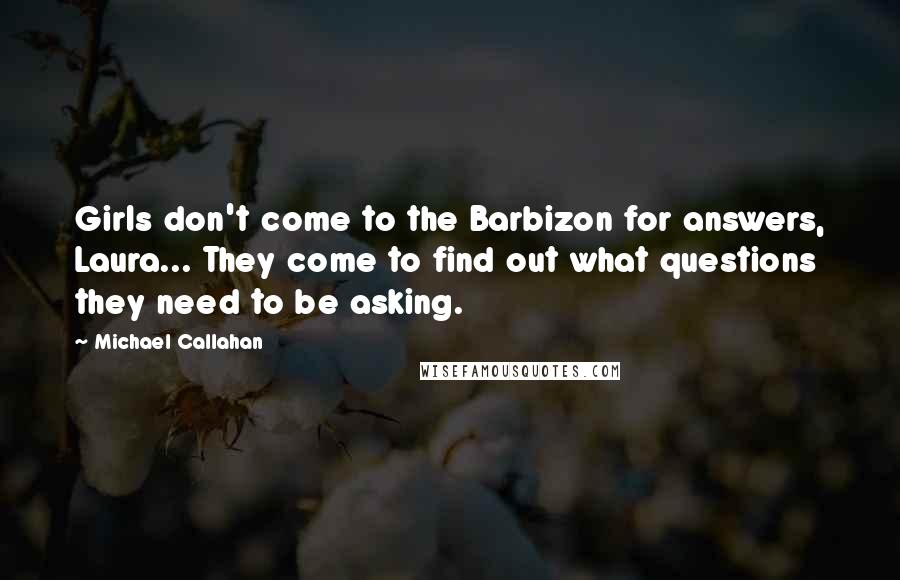 Michael Callahan Quotes: Girls don't come to the Barbizon for answers, Laura... They come to find out what questions they need to be asking.