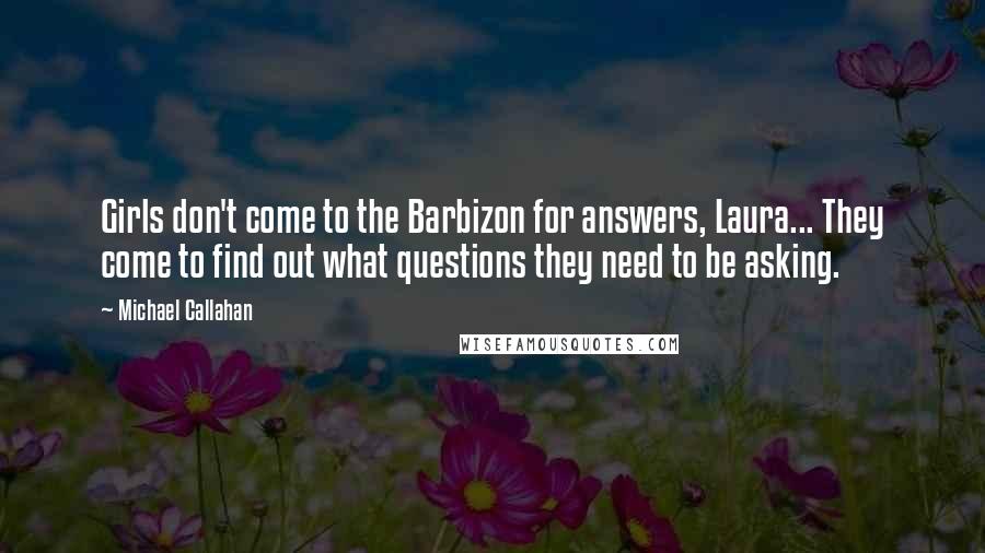 Michael Callahan Quotes: Girls don't come to the Barbizon for answers, Laura... They come to find out what questions they need to be asking.