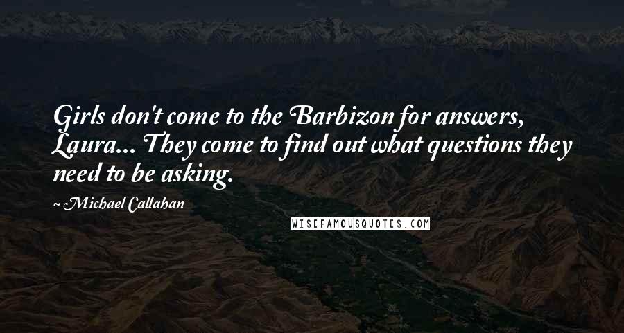 Michael Callahan Quotes: Girls don't come to the Barbizon for answers, Laura... They come to find out what questions they need to be asking.