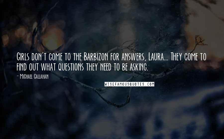 Michael Callahan Quotes: Girls don't come to the Barbizon for answers, Laura... They come to find out what questions they need to be asking.