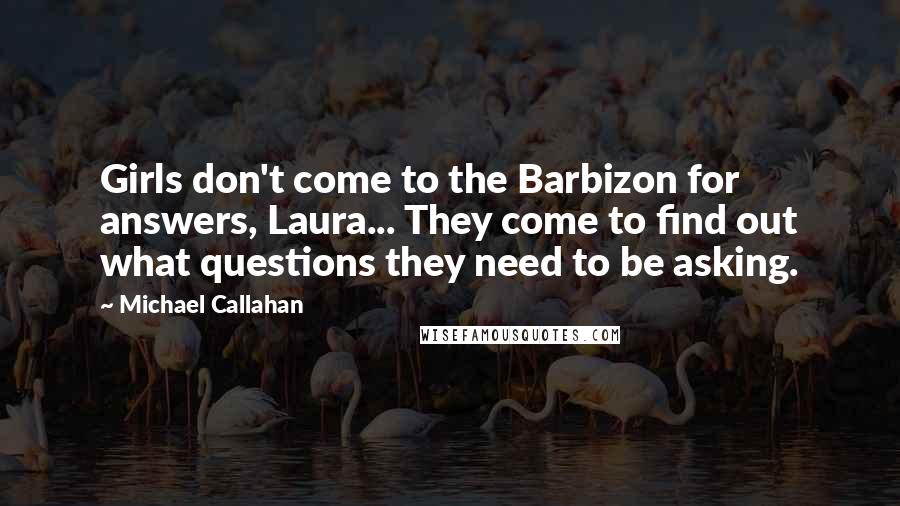 Michael Callahan Quotes: Girls don't come to the Barbizon for answers, Laura... They come to find out what questions they need to be asking.