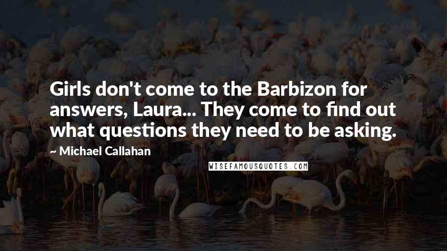 Michael Callahan Quotes: Girls don't come to the Barbizon for answers, Laura... They come to find out what questions they need to be asking.