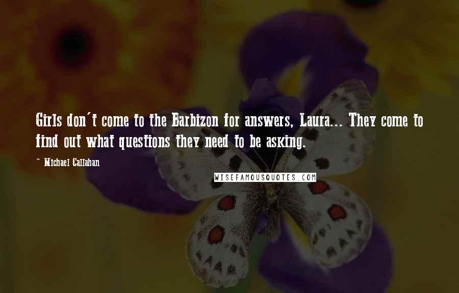 Michael Callahan Quotes: Girls don't come to the Barbizon for answers, Laura... They come to find out what questions they need to be asking.