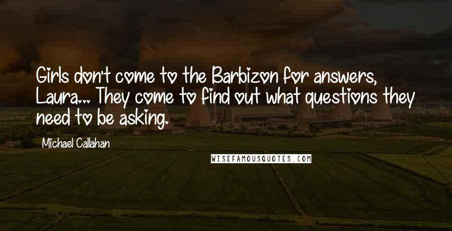 Michael Callahan Quotes: Girls don't come to the Barbizon for answers, Laura... They come to find out what questions they need to be asking.