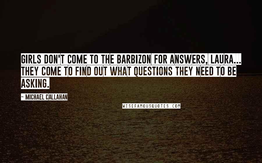 Michael Callahan Quotes: Girls don't come to the Barbizon for answers, Laura... They come to find out what questions they need to be asking.