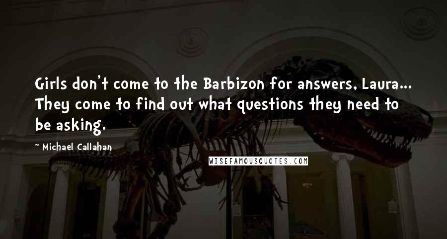 Michael Callahan Quotes: Girls don't come to the Barbizon for answers, Laura... They come to find out what questions they need to be asking.