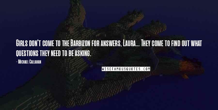 Michael Callahan Quotes: Girls don't come to the Barbizon for answers, Laura... They come to find out what questions they need to be asking.