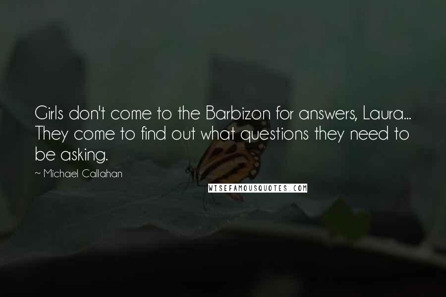 Michael Callahan Quotes: Girls don't come to the Barbizon for answers, Laura... They come to find out what questions they need to be asking.