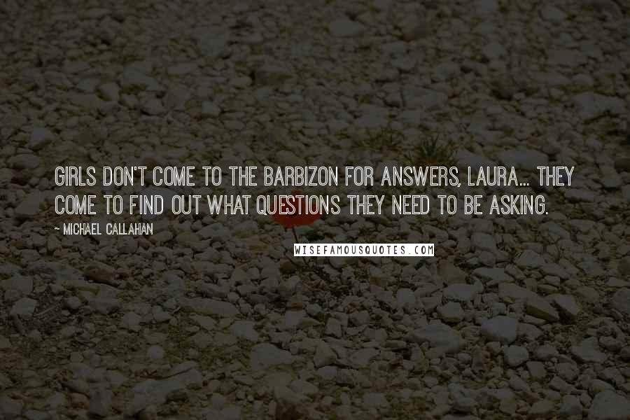 Michael Callahan Quotes: Girls don't come to the Barbizon for answers, Laura... They come to find out what questions they need to be asking.