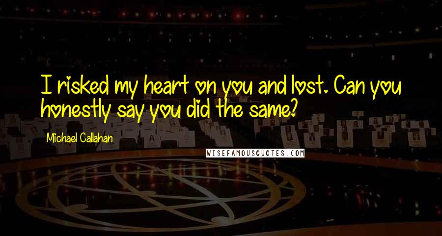 Michael Callahan Quotes: I risked my heart on you and lost. Can you honestly say you did the same?