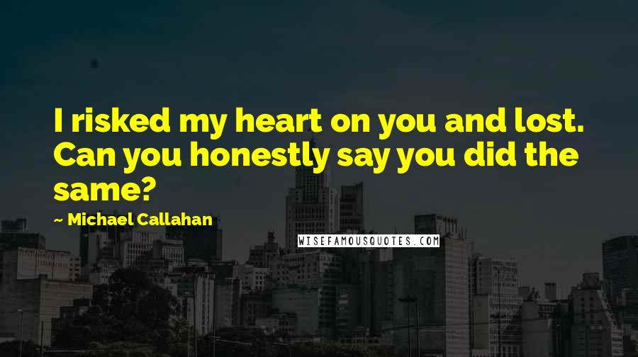 Michael Callahan Quotes: I risked my heart on you and lost. Can you honestly say you did the same?