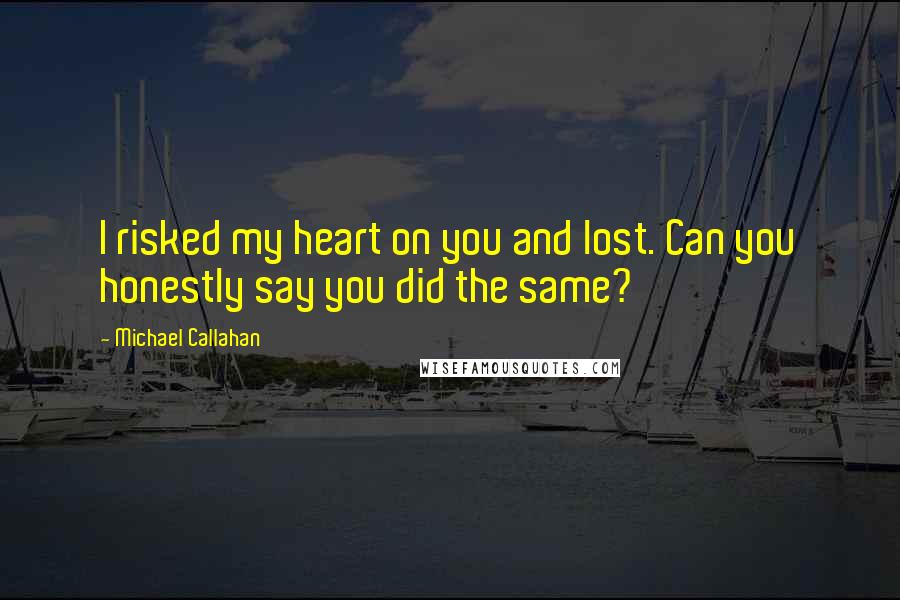 Michael Callahan Quotes: I risked my heart on you and lost. Can you honestly say you did the same?