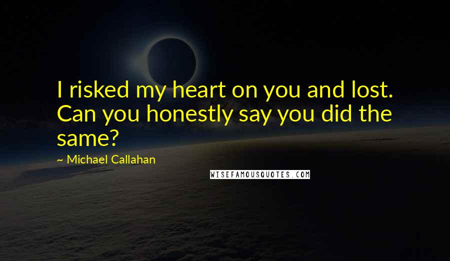 Michael Callahan Quotes: I risked my heart on you and lost. Can you honestly say you did the same?