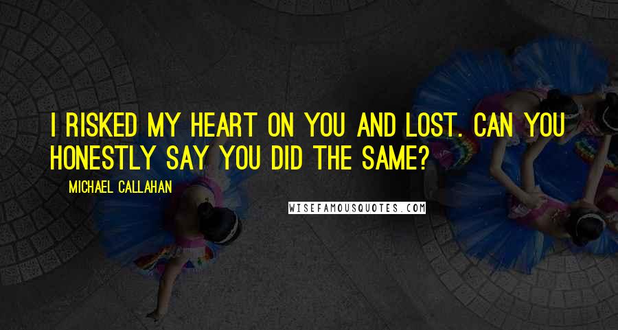 Michael Callahan Quotes: I risked my heart on you and lost. Can you honestly say you did the same?