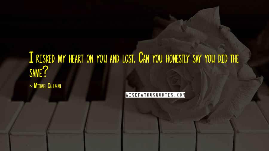 Michael Callahan Quotes: I risked my heart on you and lost. Can you honestly say you did the same?