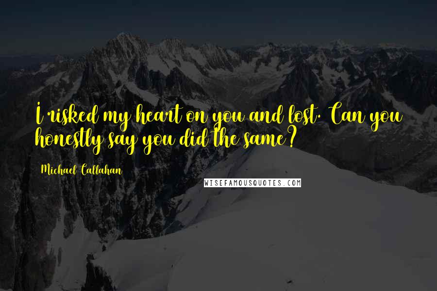 Michael Callahan Quotes: I risked my heart on you and lost. Can you honestly say you did the same?