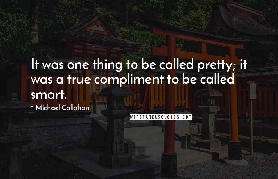 Michael Callahan Quotes: It was one thing to be called pretty; it was a true compliment to be called smart.