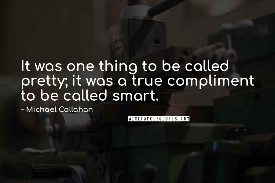 Michael Callahan Quotes: It was one thing to be called pretty; it was a true compliment to be called smart.